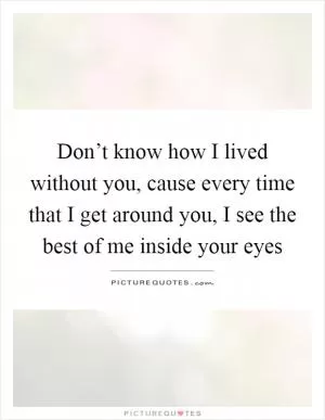 Don’t know how I lived without you, cause every time that I get around you, I see the best of me inside your eyes Picture Quote #1