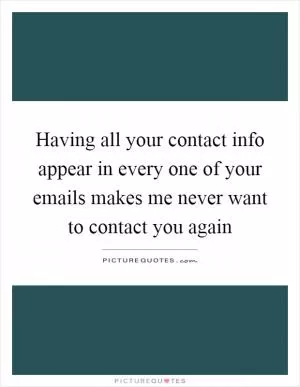 Having all your contact info appear in every one of your emails makes me never want to contact you again Picture Quote #1