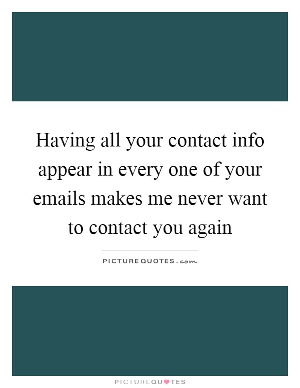 Having all your contact info appear in every one of your emails makes me never want to contact you again Picture Quote #1