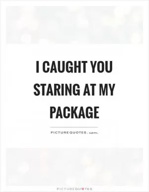 I caught you staring at my package Picture Quote #1