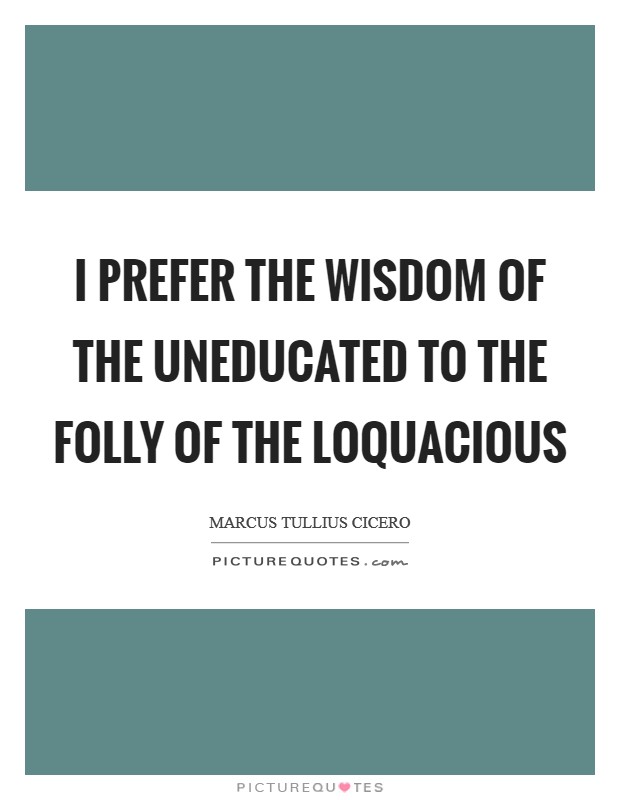 I prefer the wisdom of the uneducated to the folly of the loquacious Picture Quote #1