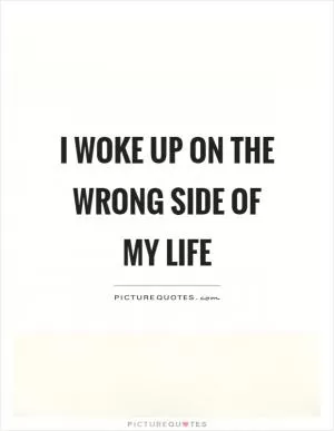 I woke up on the wrong side of my life Picture Quote #1
