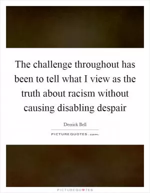 The challenge throughout has been to tell what I view as the truth about racism without causing disabling despair Picture Quote #1