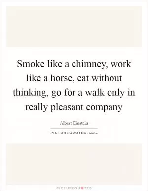 Smoke like a chimney, work like a horse, eat without thinking, go for a walk only in really pleasant company Picture Quote #1