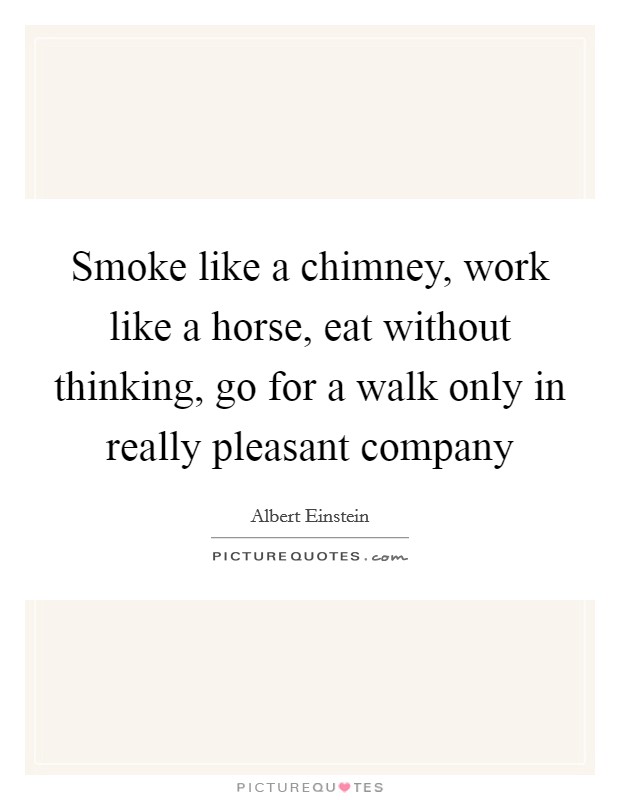 Smoke like a chimney, work like a horse, eat without thinking, go for a walk only in really pleasant company Picture Quote #1