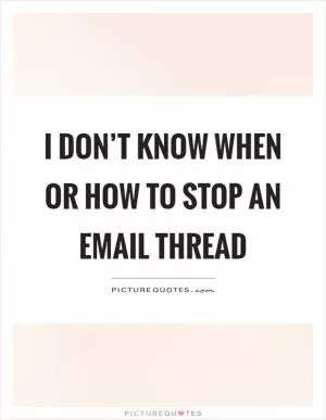 I don’t know when or how to stop an email thread Picture Quote #1