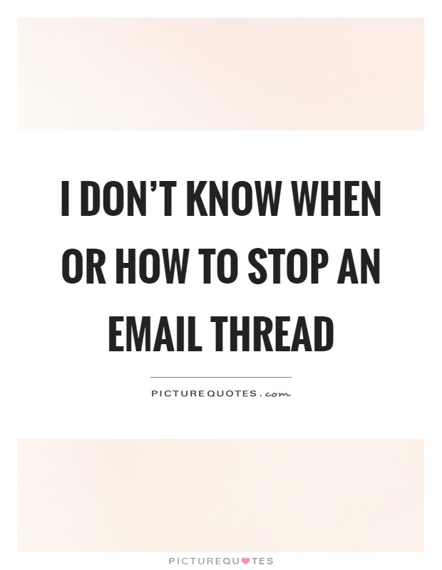 I don't know when or how to stop an email thread Picture Quote #1