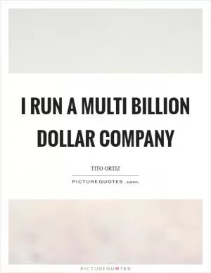 I run a multi billion dollar company Picture Quote #1