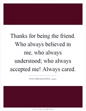 Thanks for being the friend. Who always believed in me, who always understood; who always accepted me! Always cared Picture Quote #1