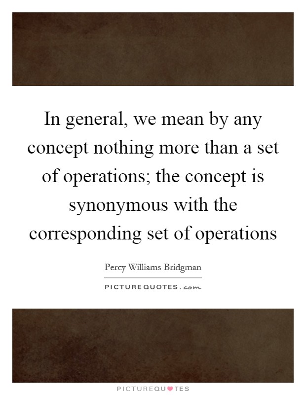In general, we mean by any concept nothing more than a set of operations; the concept is synonymous with the corresponding set of operations Picture Quote #1