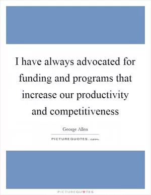 I have always advocated for funding and programs that increase our productivity and competitiveness Picture Quote #1