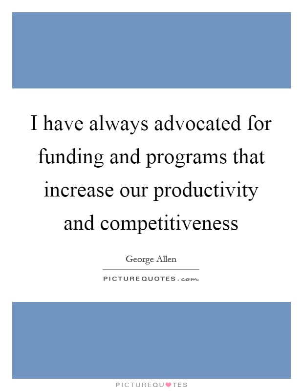 I have always advocated for funding and programs that increase our productivity and competitiveness Picture Quote #1
