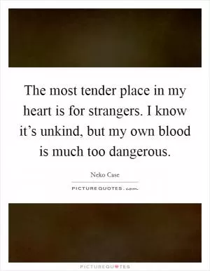 The most tender place in my heart is for strangers. I know it’s unkind, but my own blood is much too dangerous Picture Quote #1