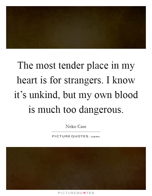 The most tender place in my heart is for strangers. I know it's unkind, but my own blood is much too dangerous Picture Quote #1