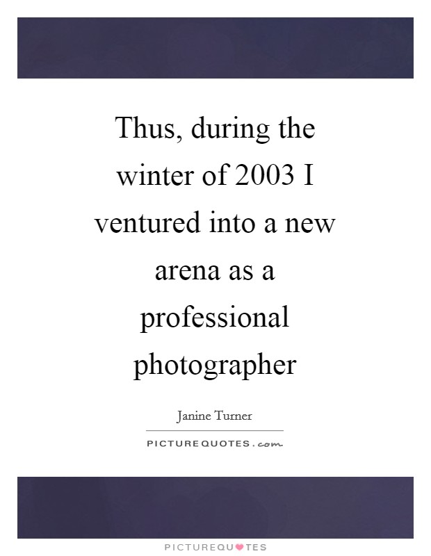Thus, during the winter of 2003 I ventured into a new arena as a professional photographer Picture Quote #1