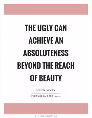 The ugly can achieve an absoluteness beyond the reach of beauty Picture Quote #1