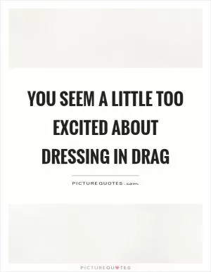 You seem a little too excited about dressing in drag Picture Quote #1