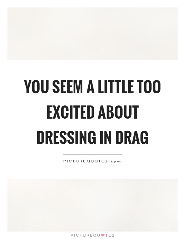 You seem a little too excited about dressing in drag Picture Quote #1