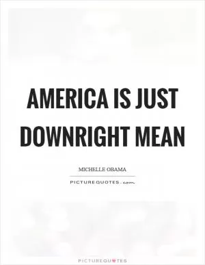 America is just downright mean Picture Quote #1