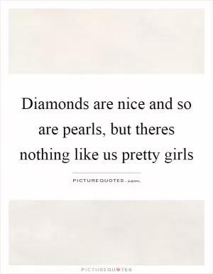 Diamonds are nice and so are pearls, but theres nothing like us pretty girls Picture Quote #1