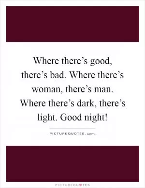 Where there’s good, there’s bad. Where there’s woman, there’s man. Where there’s dark, there’s light. Good night! Picture Quote #1