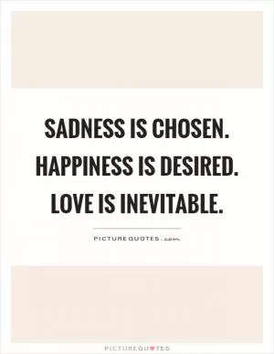 Sadness is chosen. Happiness is desired. Love is inevitable Picture Quote #1