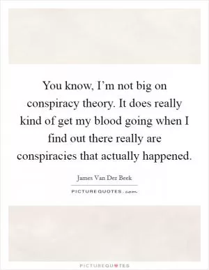 You know, I’m not big on conspiracy theory. It does really kind of get my blood going when I find out there really are conspiracies that actually happened Picture Quote #1