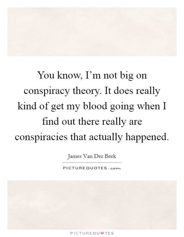 You know, I'm not big on conspiracy theory. It does really kind of get my blood going when I find out there really are conspiracies that actually happened Picture Quote #1