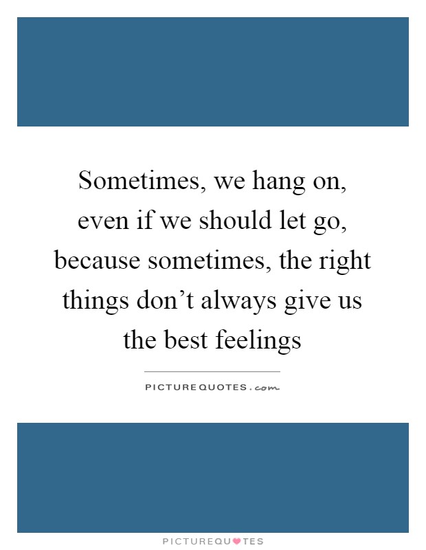 Sometimes, we hang on, even if we should let go, because sometimes, the right things don't always give us the best feelings Picture Quote #1