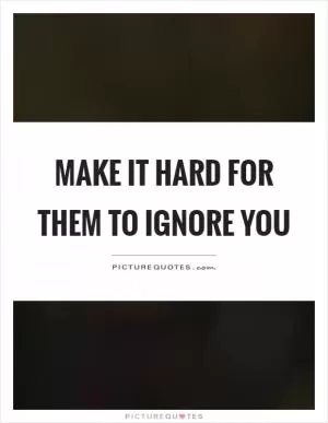 Make it hard for them to ignore you Picture Quote #1