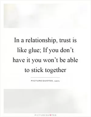 In a relationship, trust is like glue; If you don’t have it you won’t be able to stick together Picture Quote #1