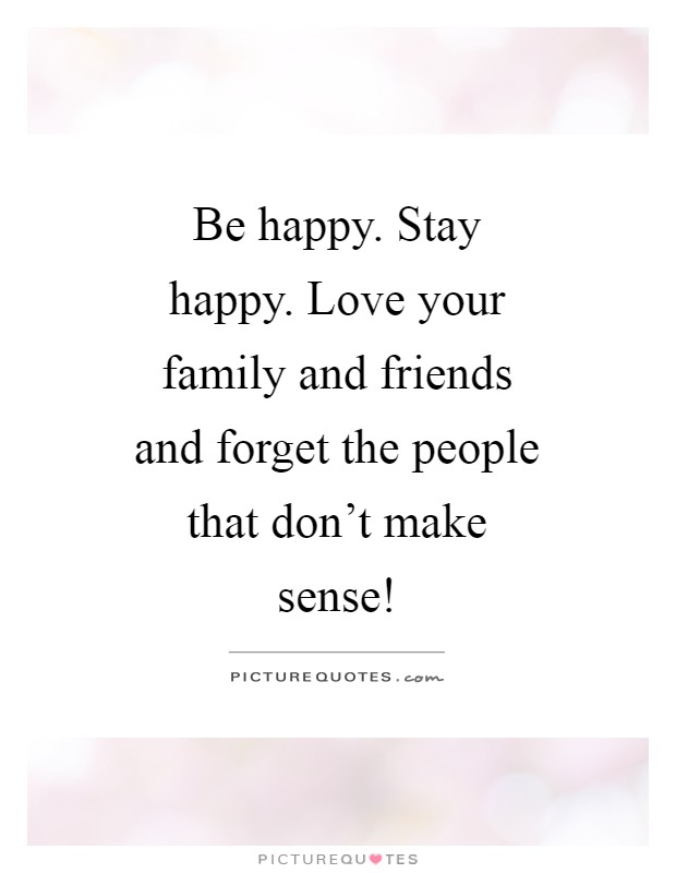 Be happy. Stay happy. Love your family and friends and forget the people that don't make sense! Picture Quote #1