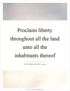 Proclaim liberty throughout all the land unto all the inhabitants thereof Picture Quote #1