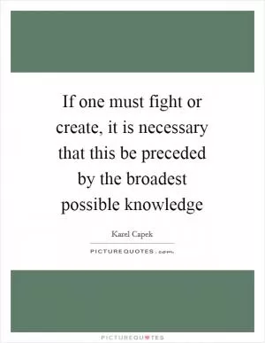 If one must fight or create, it is necessary that this be preceded by the broadest possible knowledge Picture Quote #1