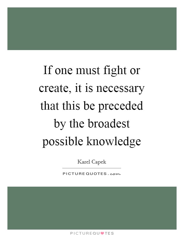 If one must fight or create, it is necessary that this be preceded by the broadest possible knowledge Picture Quote #1