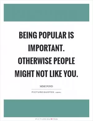 Being popular is important. Otherwise people might not like you Picture Quote #1