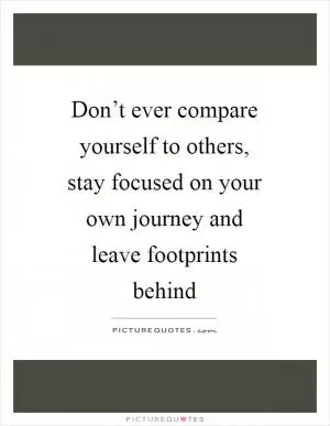 Don’t ever compare yourself to others, stay focused on your own journey and leave footprints behind Picture Quote #1