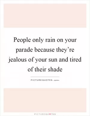 People only rain on your parade because they’re jealous of your sun and tired of their shade Picture Quote #1