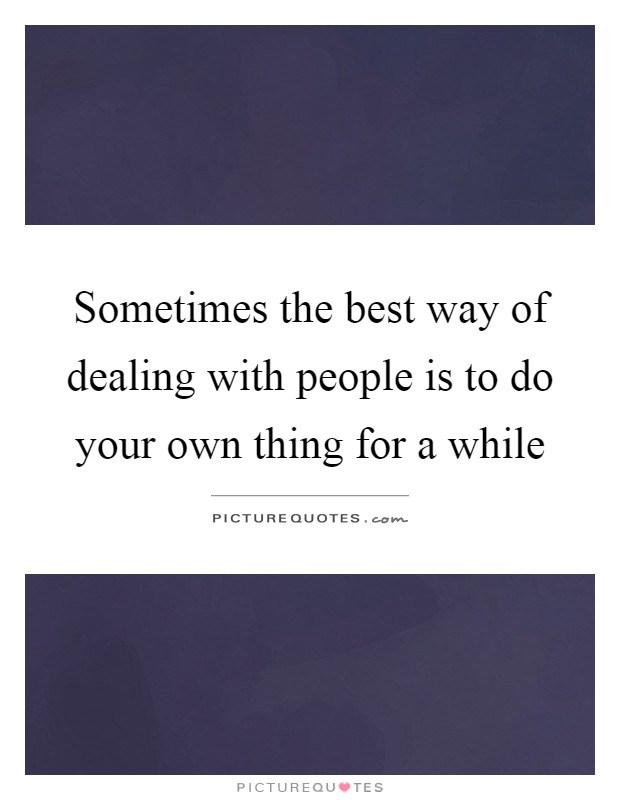 Sometimes the best way of dealing with people is to do your own thing for a while Picture Quote #1