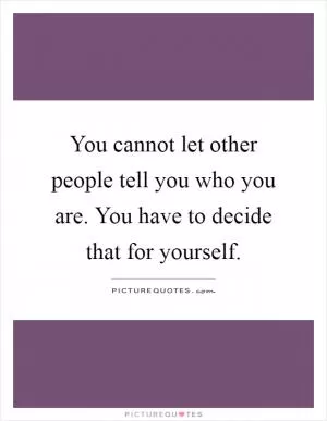 You cannot let other people tell you who you are. You have to decide that for yourself Picture Quote #1