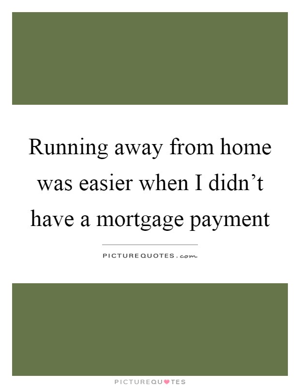 Running away from home was easier when I didn't have a mortgage payment Picture Quote #1