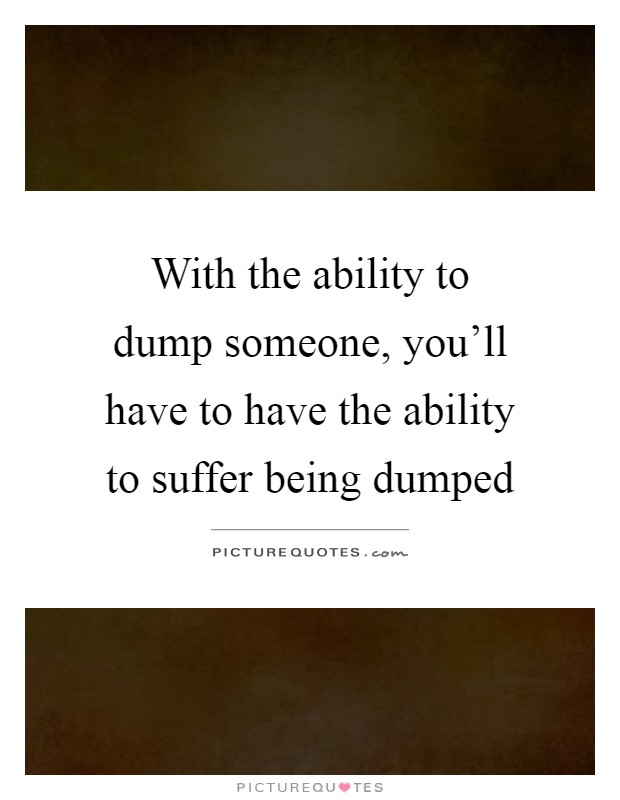 With the ability to dump someone, you'll have to have the ability to suffer being dumped Picture Quote #1