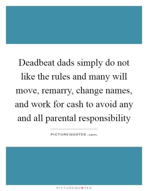 Deadbeat dads simply do not like the rules and many will move, remarry, change names, and work for cash to avoid any and all parental responsibility Picture Quote #1