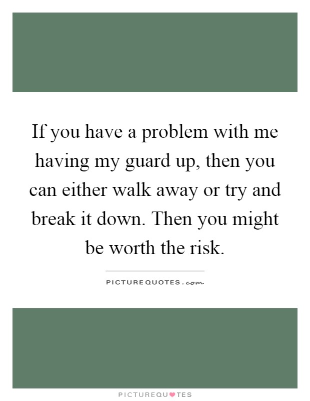 If you have a problem with me having my guard up, then you can either walk away or try and break it down. Then you might be worth the risk Picture Quote #1
