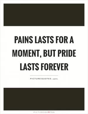 Pains lasts for a moment, but pride lasts forever Picture Quote #1