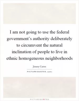 I am not going to use the federal government’s authority deliberately to circumvent the natural inclination of people to live in ethnic homogeneous neighborhoods Picture Quote #1