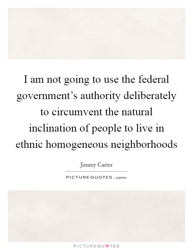 I am not going to use the federal government's authority deliberately to circumvent the natural inclination of people to live in ethnic homogeneous neighborhoods Picture Quote #1