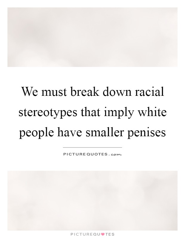 We must break down racial stereotypes that imply white people have smaller penises Picture Quote #1