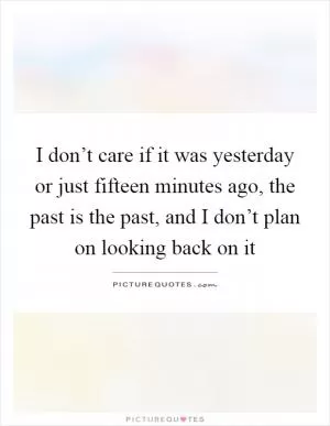 I don’t care if it was yesterday or just fifteen minutes ago, the past is the past, and I don’t plan on looking back on it Picture Quote #1