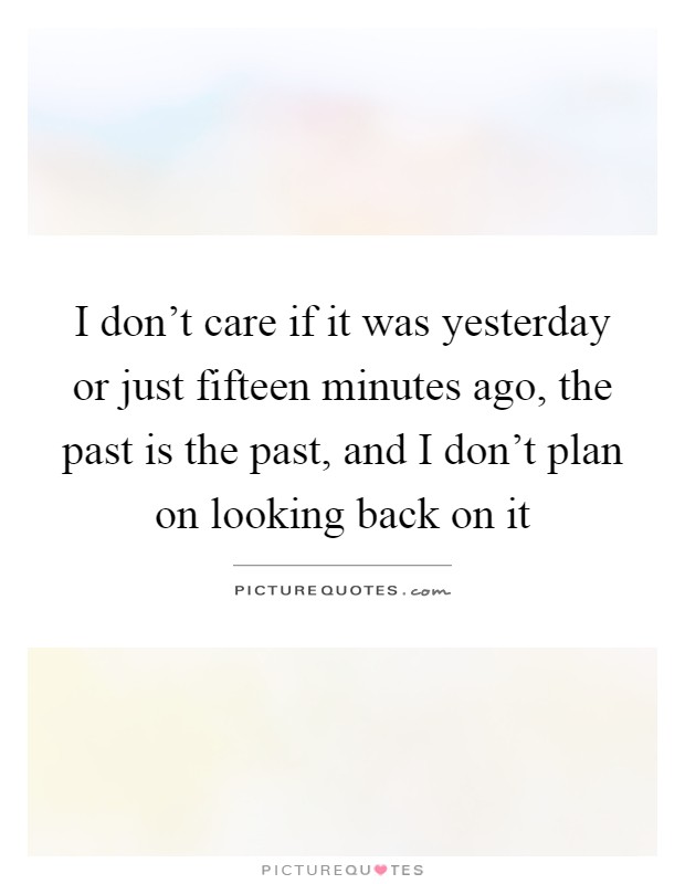 I don't care if it was yesterday or just fifteen minutes ago, the past is the past, and I don't plan on looking back on it Picture Quote #1